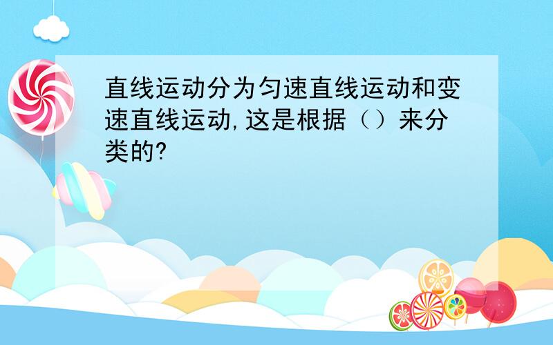 直线运动分为匀速直线运动和变速直线运动,这是根据（）来分类的?