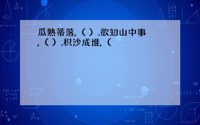 瓜熟蒂落,（ ）.欲知山中事,（ ）.积沙成堆,（