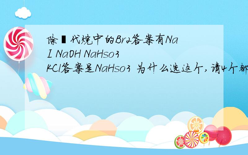 除溴代烷中的Br2答案有NaI NaOH NaHso3 KCl答案是NaHso3 为什么选这个,请4个都分析下,