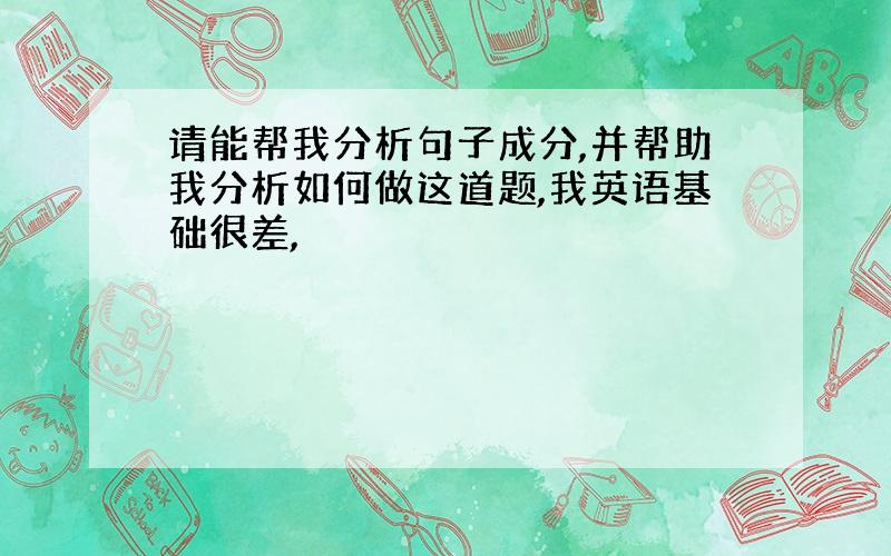 请能帮我分析句子成分,并帮助我分析如何做这道题,我英语基础很差,