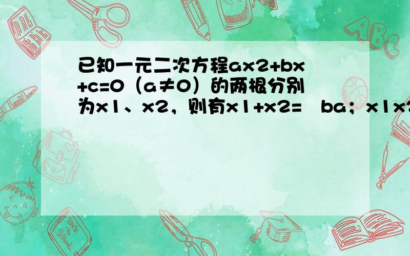 已知一元二次方程ax2+bx+c=0（a≠0）的两根分别为x1、x2，则有x1+x2=−ba；x1x2=ca．请应用以上