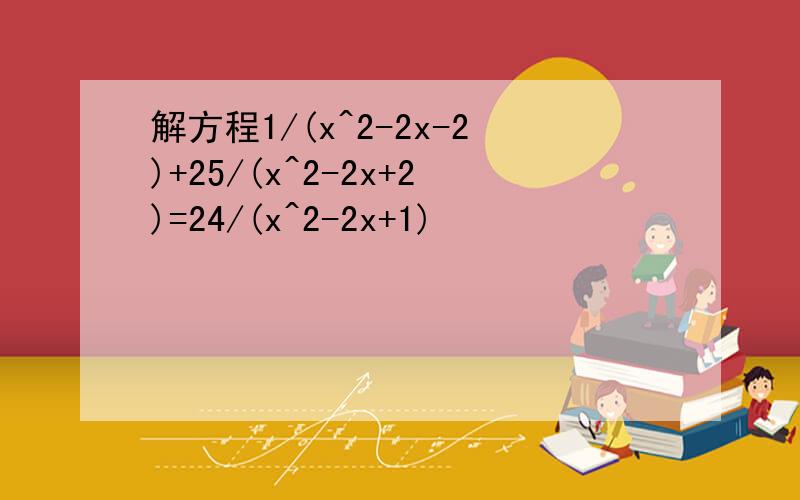 解方程1/(x^2-2x-2)+25/(x^2-2x+2)=24/(x^2-2x+1)