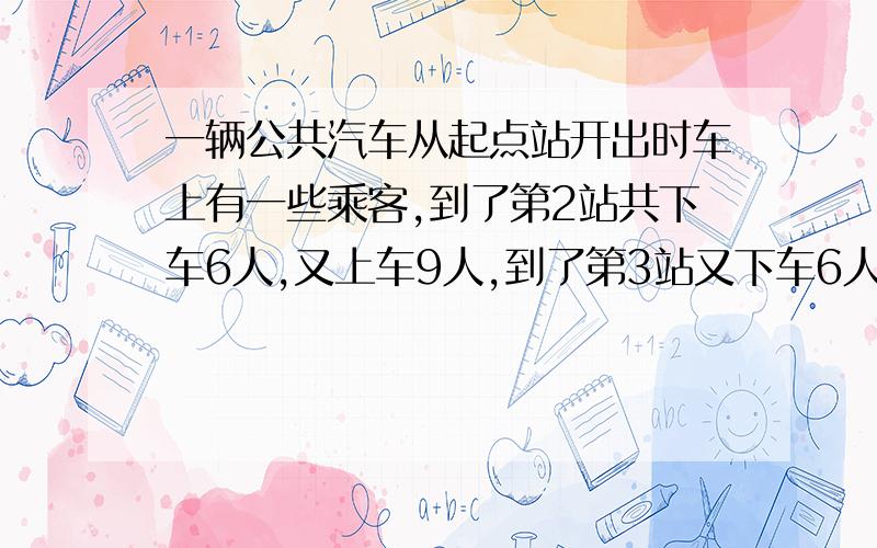 一辆公共汽车从起点站开出时车上有一些乘客,到了第2站共下车6人,又上车9人,到了第3站又下车6人,没有人