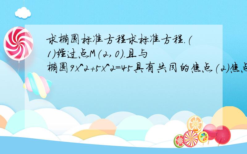 求椭圆标准方程求标准方程.(1)经过点M(2,0).且与椭圆9x^2+5x^2=45具有共同的焦点(2)焦点在坐标轴上,