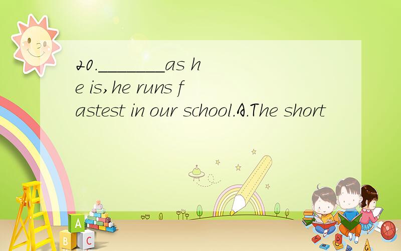 20._______as he is,he runs fastest in our school.A.The short