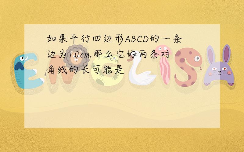 如果平行四边形ABCD的一条边为10cm,那么它的两条对角线的长可能是