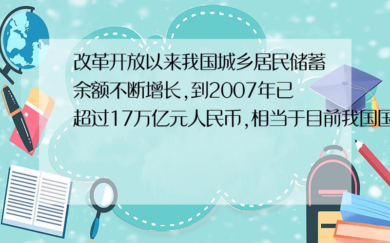 改革开放以来我国城乡居民储蓄余额不断增长,到2007年已超过17万亿元人民币,相当于目前我国国民生产总值的80％以上.