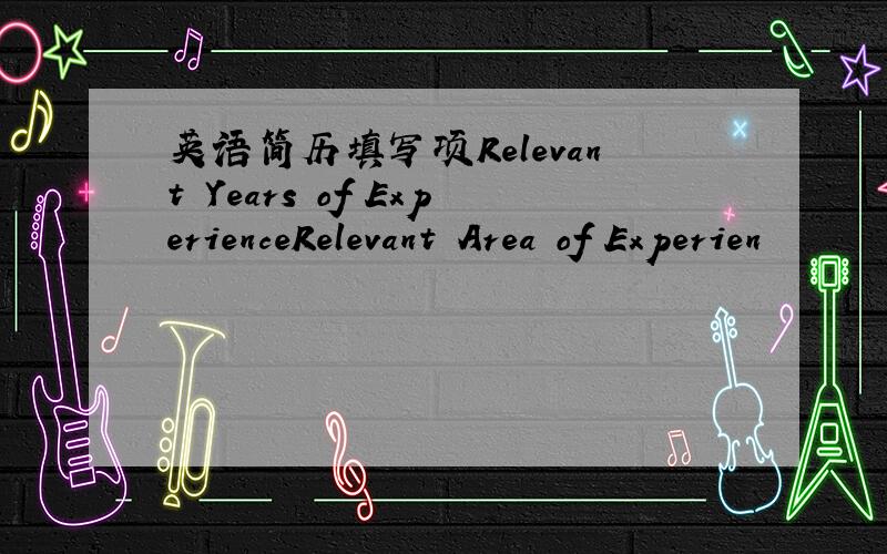 英语简历填写项Relevant Years of ExperienceRelevant Area of Experien