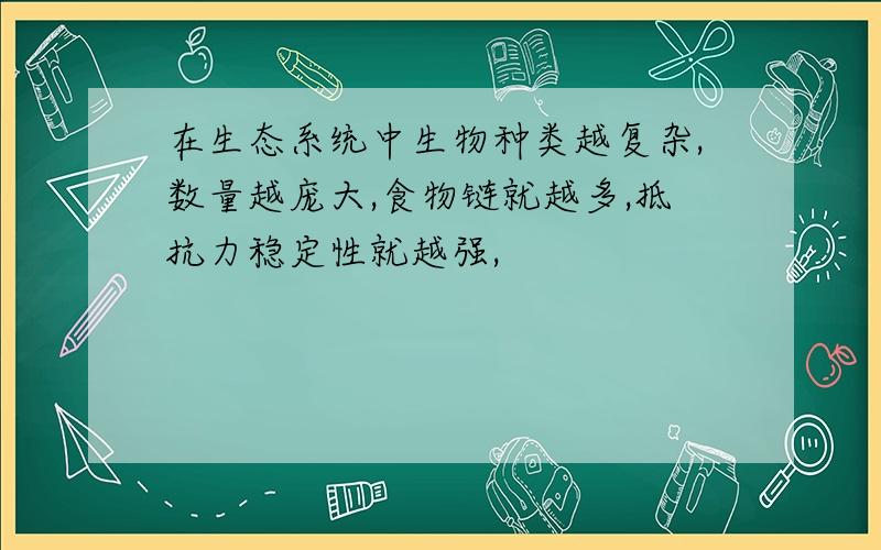 在生态系统中生物种类越复杂,数量越庞大,食物链就越多,抵抗力稳定性就越强,