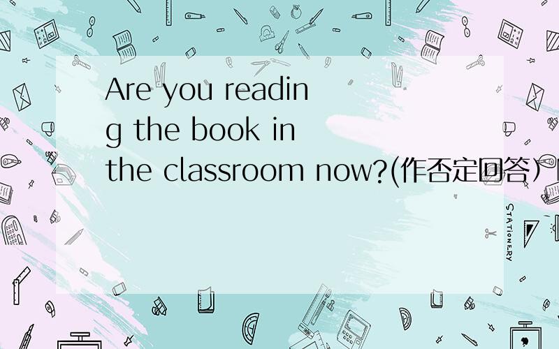 Are you reading the book in the classroom now?(作否定回答）No,----