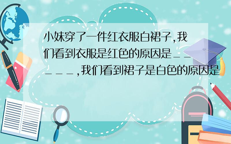 小妹穿了一件红衣服白裙子,我们看到衣服是红色的原因是_____,我们看到裙子是白色的原因是