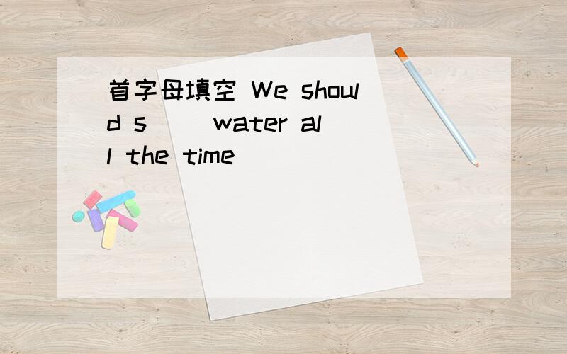 首字母填空 We should s__ water all the time