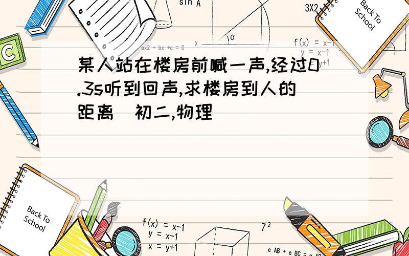 某人站在楼房前喊一声,经过0.3s听到回声,求楼房到人的距离(初二,物理)