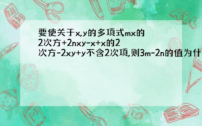 要使关于x,y的多项式mx的2次方+2nxy-x+x的2次方-2xy+y不含2次项,则3m-2n的值为什么