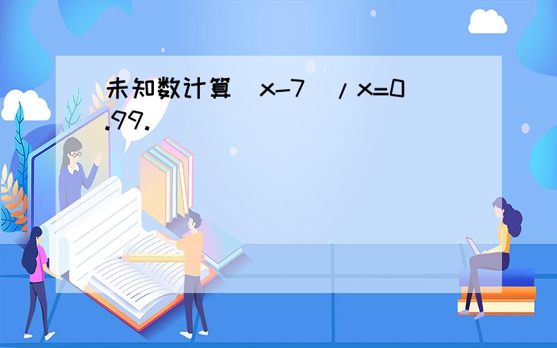 未知数计算（x-7)/x=0.99.