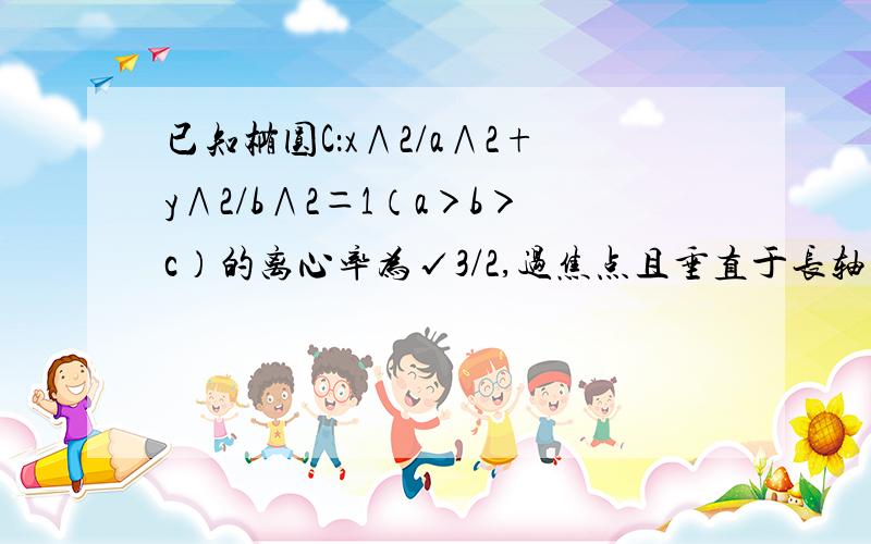 已知椭圆C：x∧2/a∧2+y∧2/b∧2＝1（a＞b＞c）的离心率为√3/2,过焦点且垂直于长轴的直线被椭圆截得的弦长