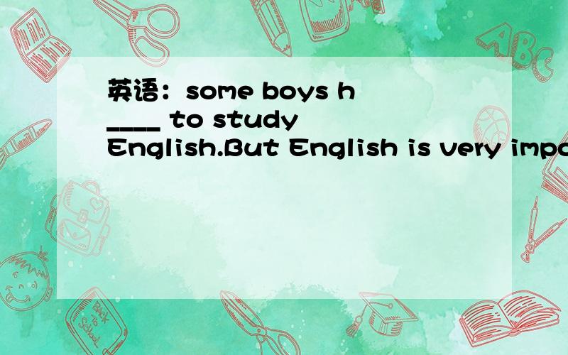 英语：some boys h____ to study English.But English is very impo