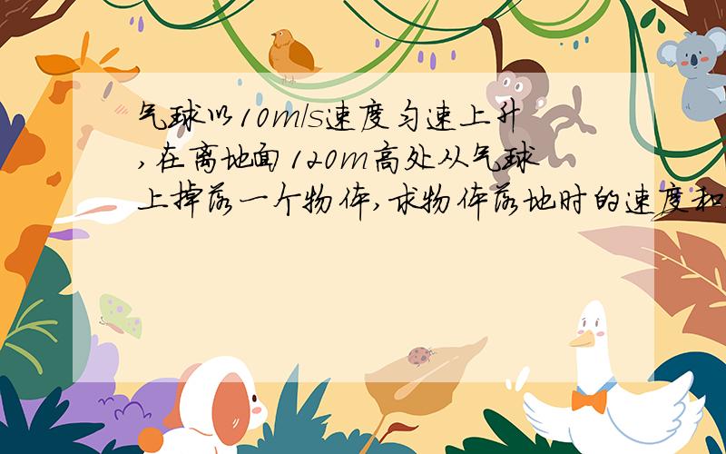 气球以10m/s速度匀速上升,在离地面120m高处从气球上掉落一个物体,求物体落地时的速度和运动时间