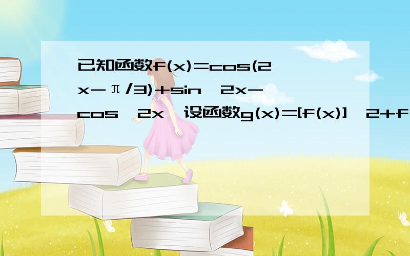 已知函数f(x)=cos(2x-π/3)+sin^2x-cos^2x,设函数g(x)=[f(x)]^2+f(x),求g(