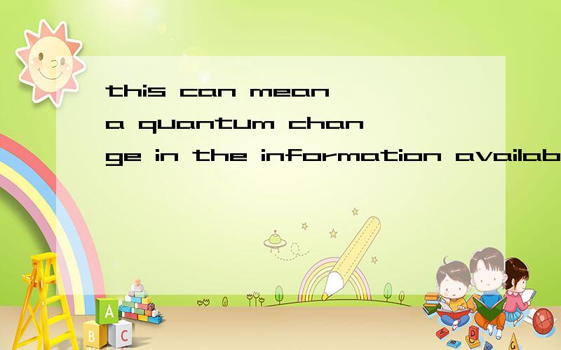 this can mean a quantum change in the information available