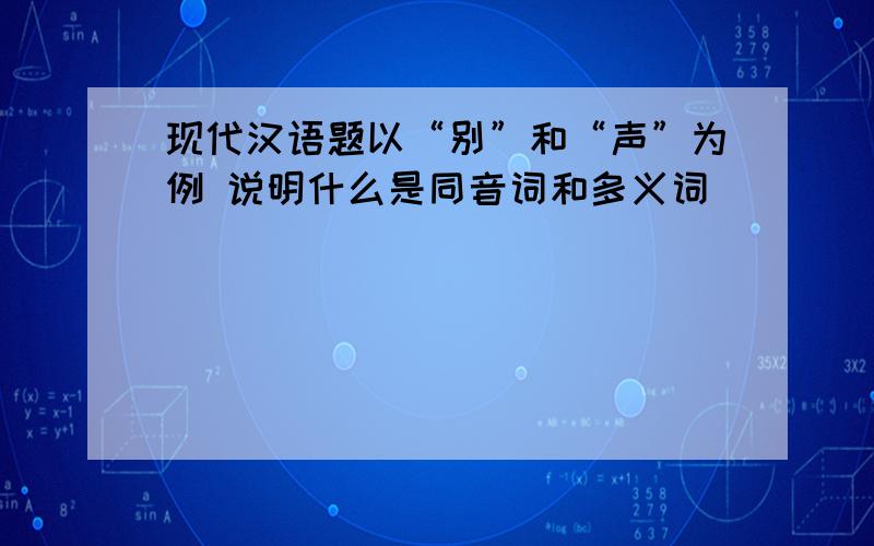 现代汉语题以“别”和“声”为例 说明什么是同音词和多义词