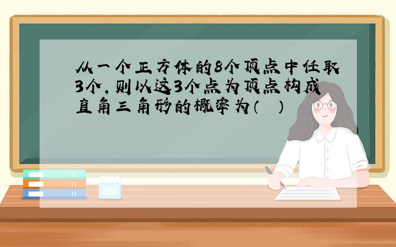 从一个正方体的8个顶点中任取3个，则以这3个点为顶点构成直角三角形的概率为（　　）