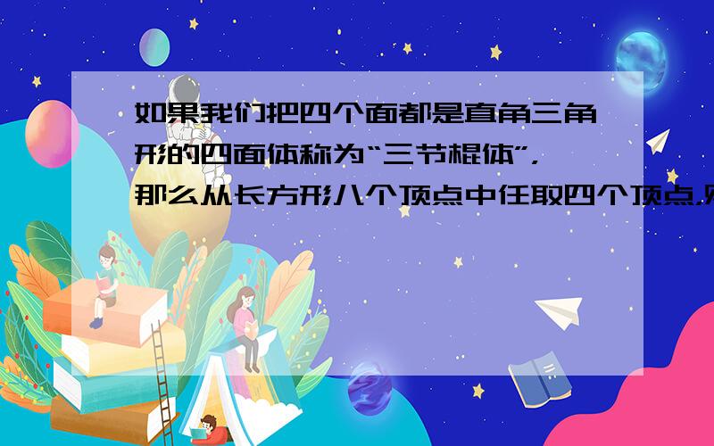 如果我们把四个面都是直角三角形的四面体称为“三节棍体”，那么从长方形八个顶点中任取四个顶点，则这四个顶点是“三节棍体”的