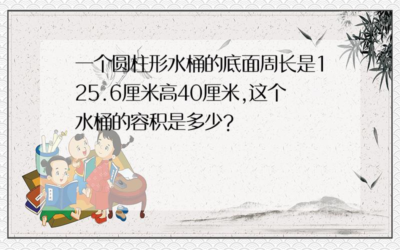 一个圆柱形水桶的底面周长是125.6厘米高40厘米,这个水桶的容积是多少?