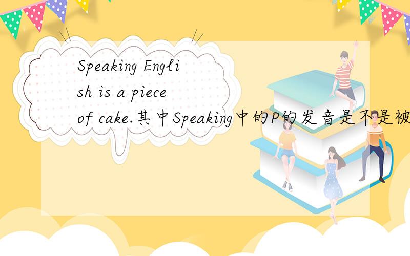 Speaking English is a piece of cake.其中Speaking中的P的发音是不是被同化了,