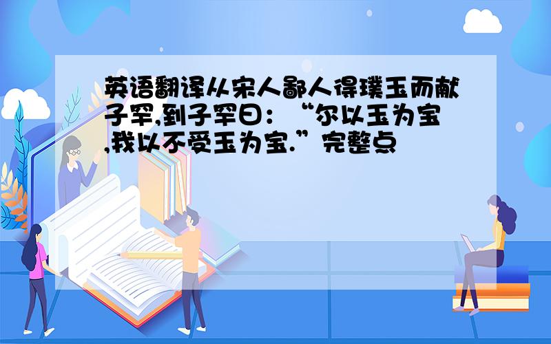 英语翻译从宋人鄙人得璞玉而献子罕,到子罕曰：“尔以玉为宝,我以不受玉为宝.”完整点