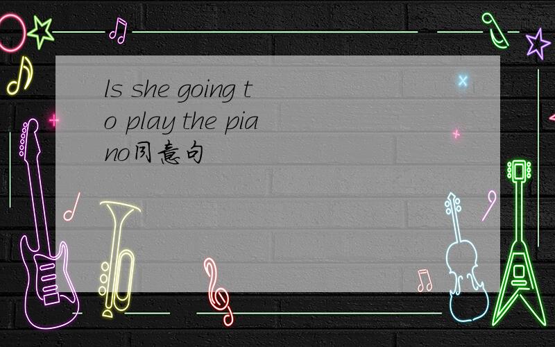 ls she going to play the piano同意句