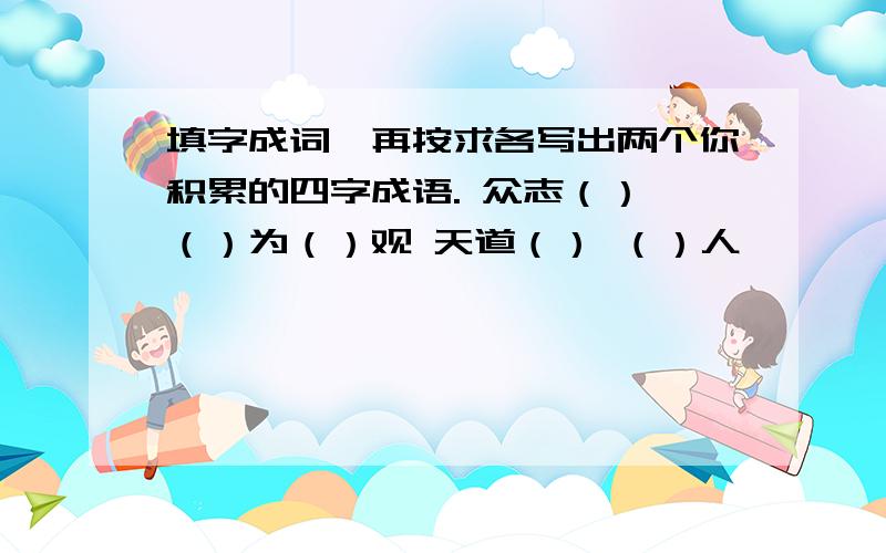 填字成词,再按求各写出两个你积累的四字成语. 众志（） （）为（）观 天道（） （）人