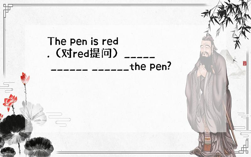 The pen is red.（对red提问）_____ ______ ______the pen?