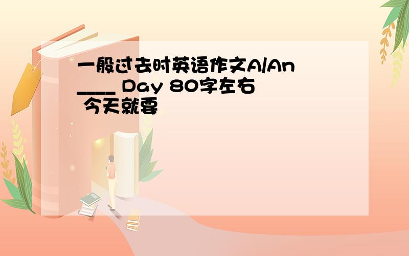 一般过去时英语作文A/An ____ Day 80字左右 今天就要