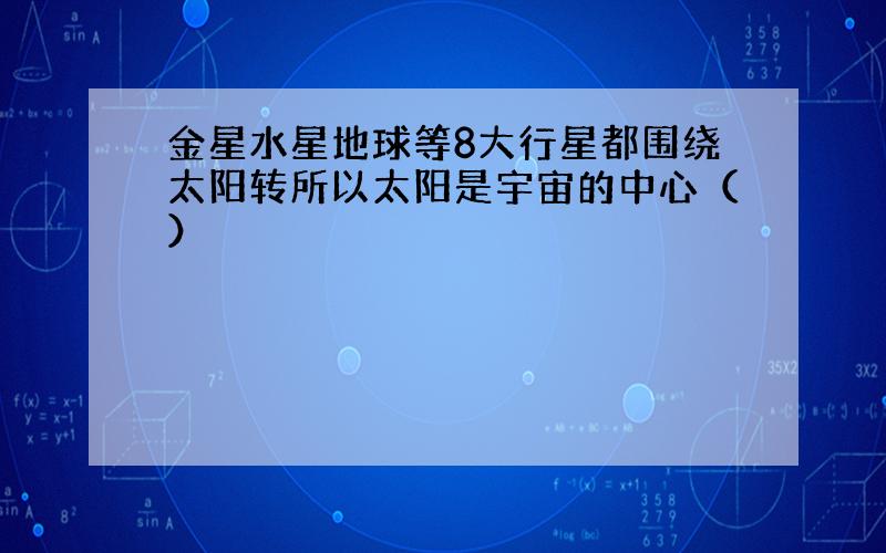 金星水星地球等8大行星都围绕太阳转所以太阳是宇宙的中心（）