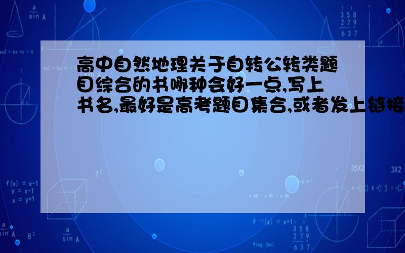 高中自然地理关于自转公转类题目综合的书哪种会好一点,写上书名,最好是高考题目集合,或者发上链接.主要是关于自然地理的,尤