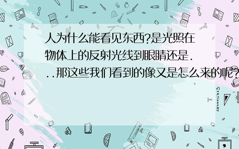 人为什么能看见东西?是光照在物体上的反射光线到眼睛还是...那这些我们看到的像又是怎么来的呢?