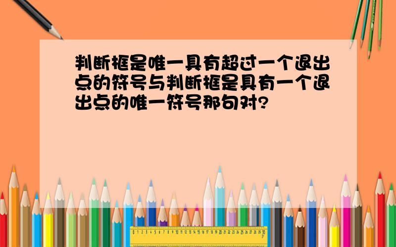 判断框是唯一具有超过一个退出点的符号与判断框是具有一个退出点的唯一符号那句对?