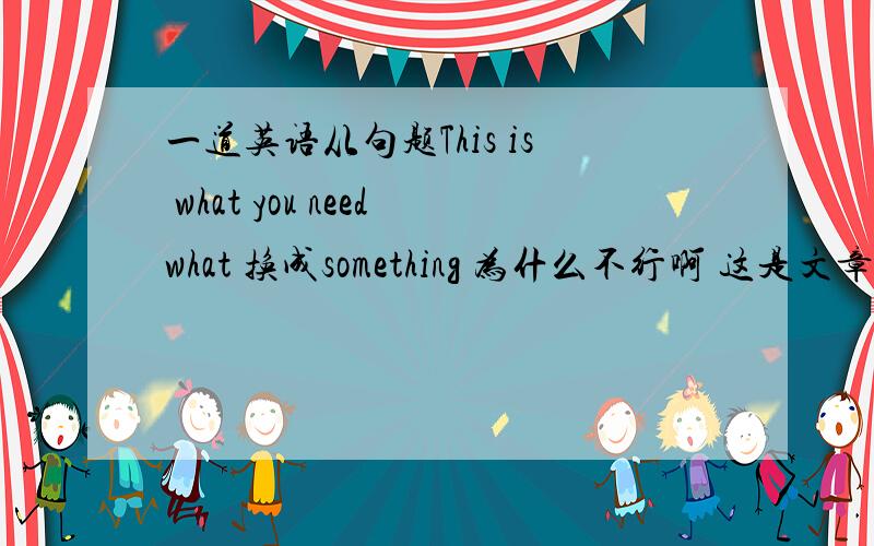 一道英语从句题This is what you needwhat 换成something 为什么不行啊 这是文章 句子是