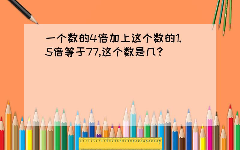 一个数的4倍加上这个数的1.5倍等于77,这个数是几?