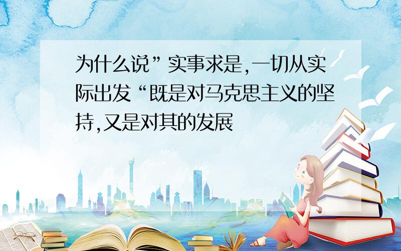 为什么说”实事求是,一切从实际出发“既是对马克思主义的坚持,又是对其的发展