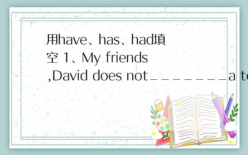 用have、has、had填空 1、My friends,David does not_______a towel.--