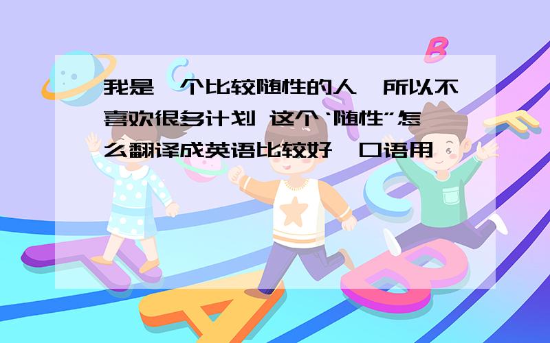 我是一个比较随性的人,所以不喜欢很多计划 这个‘随性”怎么翻译成英语比较好,口语用