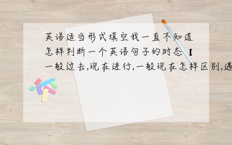 英语适当形式填空我一直不知道怎样判断一个英语句子的时态【一般过去,现在进行,一般现在怎样区别,遇到适当形式填空怎么写】英