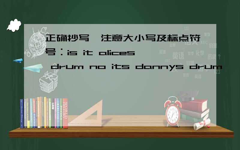 正确抄写,注意大小写及标点符号：is it alices drum no its dannys drum