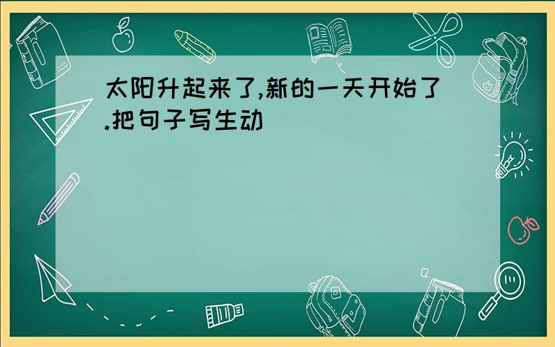 太阳升起来了,新的一天开始了.把句子写生动