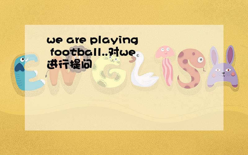 we are playing football..对we进行提问