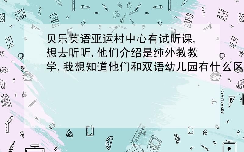 贝乐英语亚运村中心有试听课,想去听听,他们介绍是纯外教教学,我想知道他们和双语幼儿园有什么区别