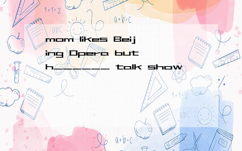 mom likes Beijing Opera but h______ talk show