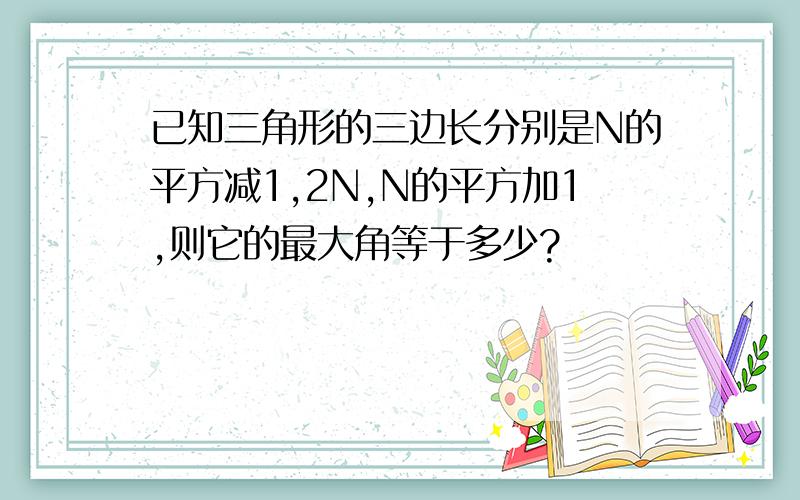 已知三角形的三边长分别是N的平方减1,2N,N的平方加1,则它的最大角等于多少?